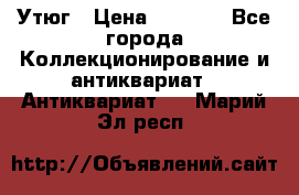 Утюг › Цена ­ 6 000 - Все города Коллекционирование и антиквариат » Антиквариат   . Марий Эл респ.